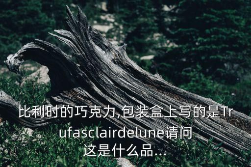 比利時的巧克力,包裝盒上寫的是Trufasclairdelune請問這是什么品...