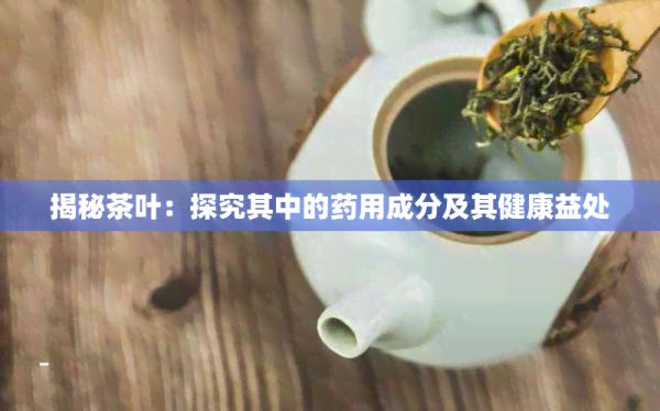 揭秘茶叶：探究其中的药用成分及其健康益处
