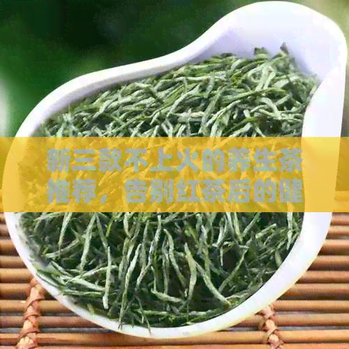新三款不上火的养生茶推荐，告别红茶后的健选择