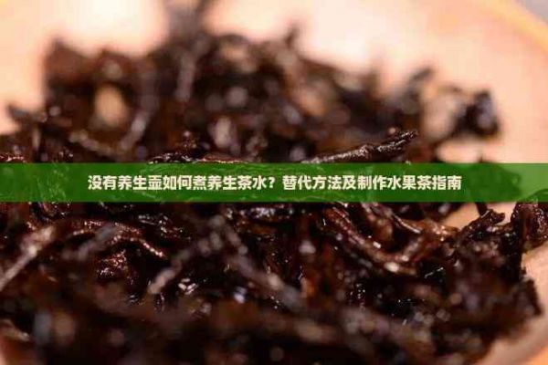 没有养生壶如何煮养生茶水？替代方法及制作水果茶指南