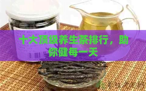 十大頂級養(yǎng)生茶排行，助你健每一天