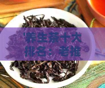 '養(yǎng)生茶十大排名：老推薦及選購指南'