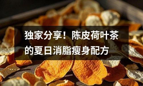 獨(dú)家分享！陳皮荷葉茶的夏日消脂瘦身配方