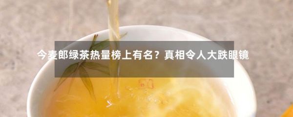 今麥郎綠茶熱量榜上有名？真相令人大跌眼鏡！-第1張-綠茶-鳳凰單叢茶網(wǎng)