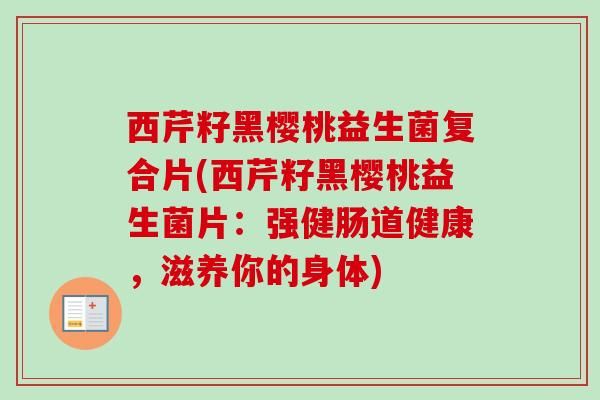 西芹籽黑櫻桃益生菌復合片(西芹籽黑櫻桃益生菌片：強健腸道健康，滋養(yǎng)你的身體)