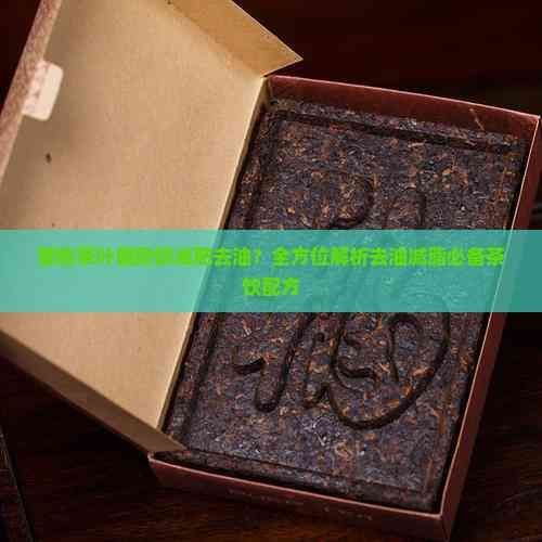 哪些茶叶能助你减肥去油？全方位解析去油减脂必备茶饮配方