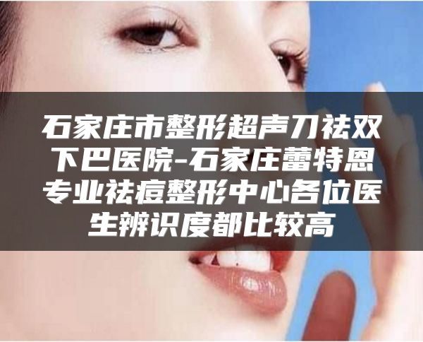 石家莊市整形超聲刀祛雙下巴醫(yī)院-石家莊蕾特恩專業(yè)祛痘整形中心各位醫(yī)生辨識度都比較高