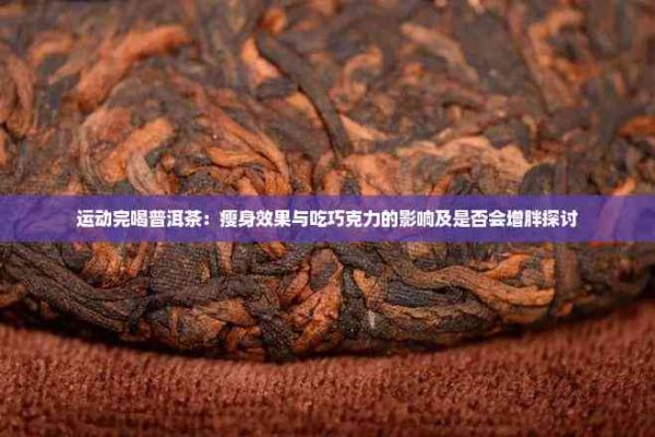 运动完喝普洱茶：瘦身效果与吃巧克力的影响及是否会增胖探讨