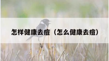 怎样健康去痘（怎么健康去痘）