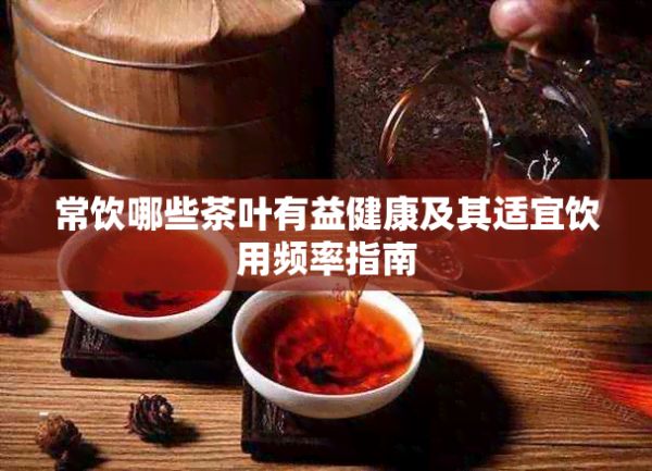 常饮哪些茶叶有益健康及其适宜饮用频率指南