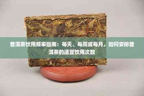 普洱茶饮用频率指南：每天、每周或每月，如何安排普洱茶的适宜饮用次数