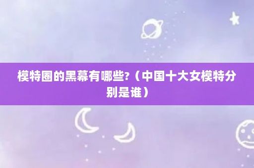 模特圈的黑幕有哪些?（中国十大女模特分别是谁）