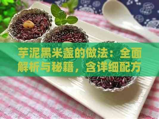 芋泥黑米盞的做法：全面解析與秘籍，含詳細(xì)配方及變體做法