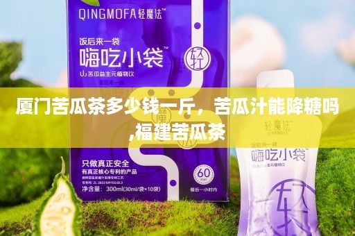 厦门苦瓜茶多少钱一斤，苦瓜汁能降糖吗,福建苦瓜茶