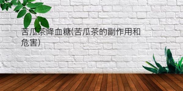 苦瓜茶降血糖(苦瓜茶的副作用和危害)