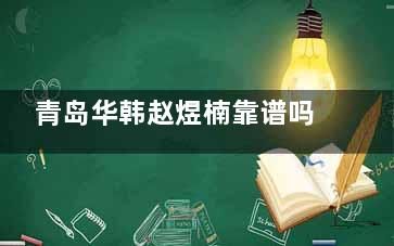 青岛华韩赵煜楠靠谱吗？从业20年口碑佳，擅长吸脂隆胸脂肪填充技术获赞