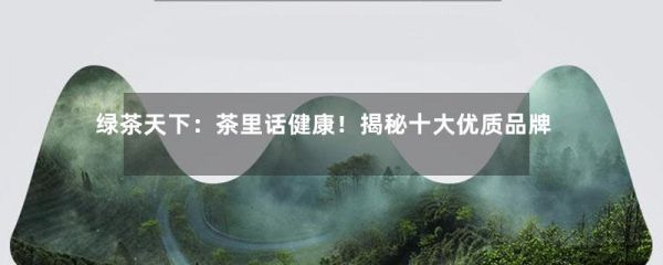 绿茶天下：茶里话健康！揭秘十大优质品牌-第1张-绿茶-凤凰单丛茶网