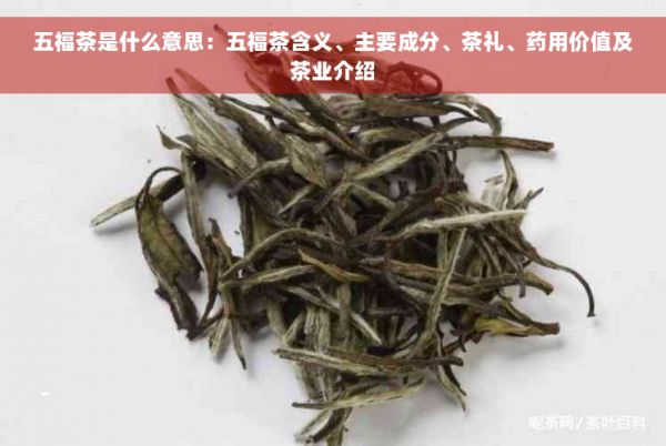 五福茶是什么意思：五福茶含义、主要成分、茶礼、药用价值及茶业介绍