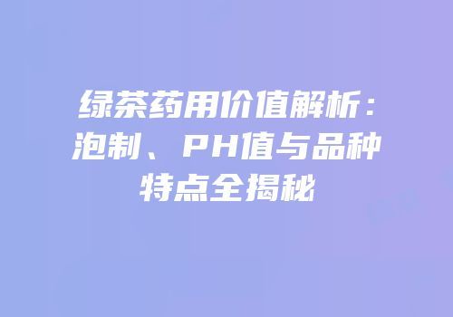 绿茶药用价值解析：泡制、PH值与品种特点全揭秘