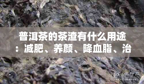 普洱茶的茶渣有什么用途：减肥、养颜、降血脂、治便秘等功效，但不可食用。