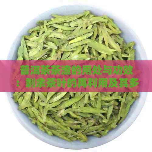 普洱茶茶渣的用处与功效：剩余茶叶的再利用及其多种用途