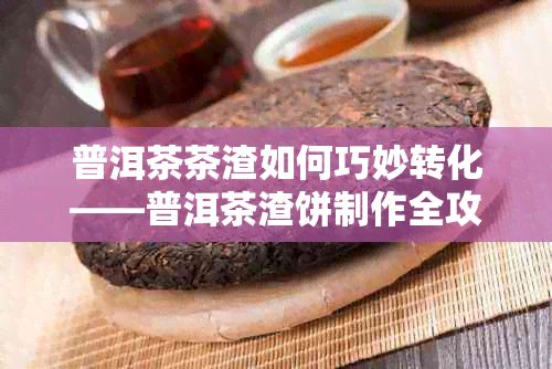 普洱茶茶渣如何巧妙转化——普洱茶渣饼制作全攻略与窍门