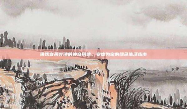 铁观音茶叶渣的神奇用途，变废为宝的绿色生活指南