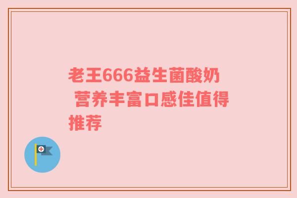 老王666益生菌酸奶 營養(yǎng)豐富口感佳值得推薦