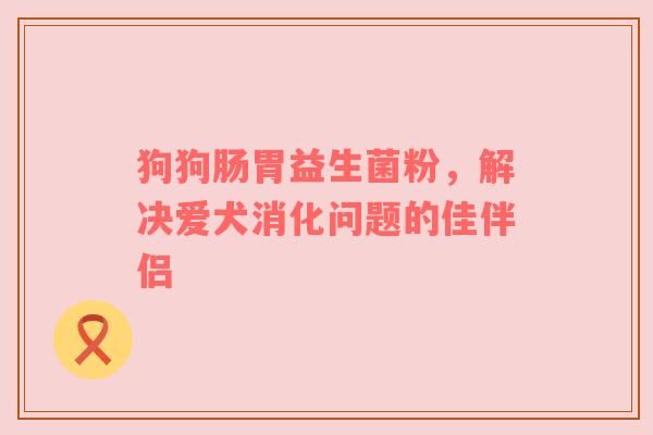 狗狗腸胃益生菌粉，解決愛犬消化問題的佳伴侶