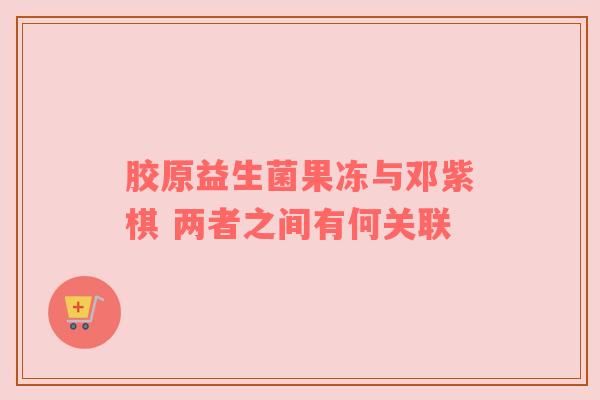 膠原益生菌果凍與鄧紫棋 兩者之間有何關聯(lián)