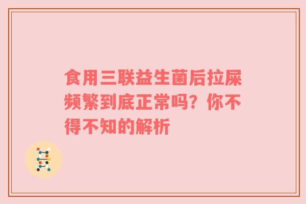 食用三聯(lián)益生菌后拉屎頻繁到底正常嗎？你不得不知的解析