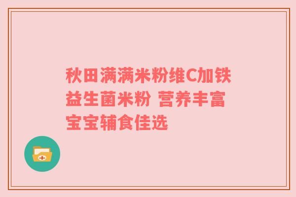 秋田滿滿米粉維C加鐵益生菌米粉 營養(yǎng)豐富寶寶輔食佳選