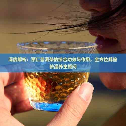 深度解析：薏仁普洱茶的綜合功效與作用，全方位解答祛濕養(yǎng)生疑問(wèn)