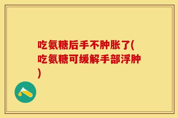 吃氨糖后手不腫脹了(吃氨糖可緩解手部浮腫)-第1張圖片-關(guān)節(jié)保鏢