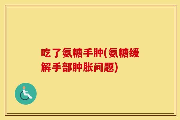 吃了氨糖手腫(氨糖緩解手部問題)