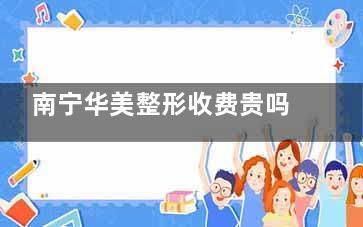 南宁华美整形收费贵吗？较新收费标准公布，丰胸、隆鼻、割双眼皮价格亲民