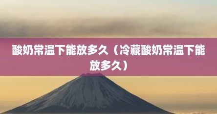酸奶常溫下能放多久（冷藏酸奶常溫下能放多久）