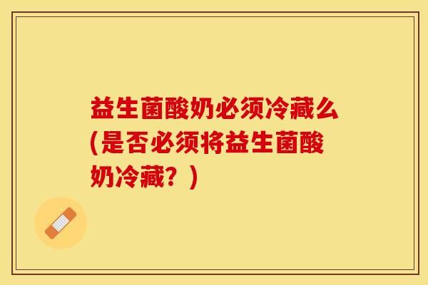 益生菌酸奶必須冷藏么(是否必須將益生菌酸奶冷藏？)
