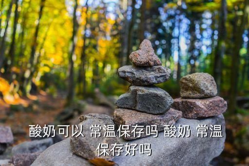  酸奶可以 常溫保存嗎 酸奶 常溫保存好嗎