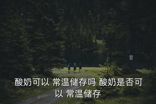 酸奶可以 常溫儲存嗎 酸奶是否可以 常溫儲存