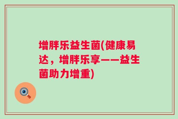 增胖乐益生菌(健康易达，增胖乐享——益生菌助力增重)