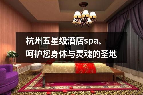 杭州五星級酒店spa,呵護(hù)您身體與靈魂的圣地