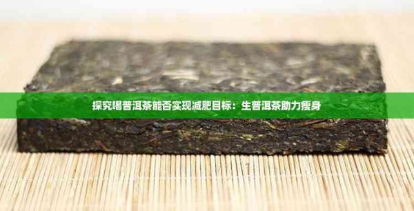 探究喝普洱茶能否实现减肥目标：生普洱茶助力瘦身