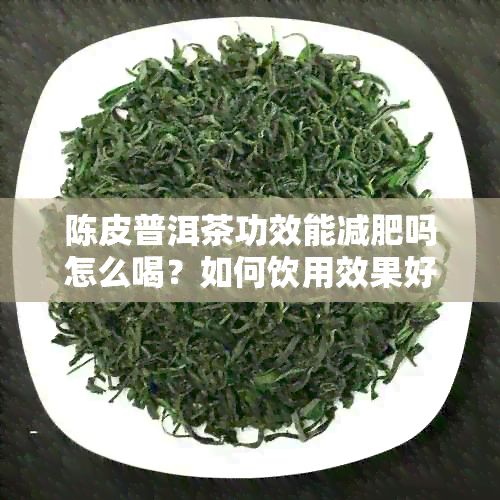 陳皮普洱茶功效能減肥嗎怎么喝？如何飲用效果好