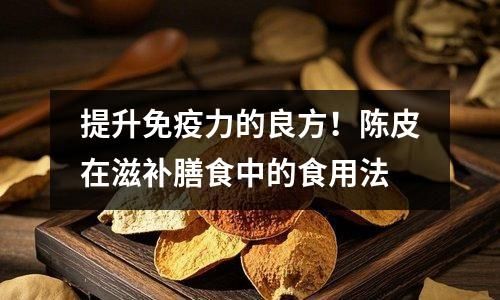 提升免疫力的良方！陳皮在滋補(bǔ)膳食中的食用法