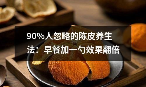 90%人忽略的陳皮養(yǎng)生法：早餐加一勺效果翻倍