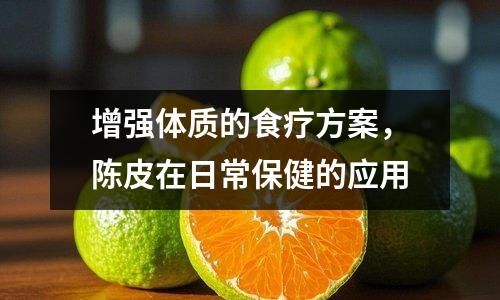增強(qiáng)體質(zhì)的食療方案，陳皮在日常保健的應(yīng)用