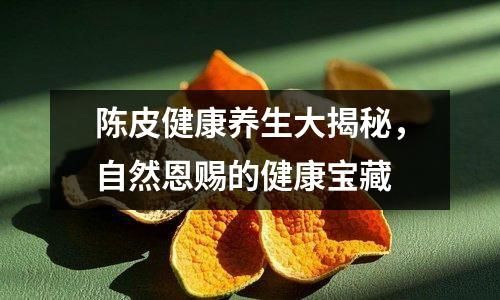 陈皮健康养生大揭秘，自然恩赐的健康宝藏