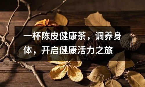 一杯陈皮健康茶，调养身体，开启健康活力之旅