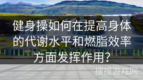 健身操如何在提高身體的代謝水平和燃脂效率方面發(fā)揮作用？